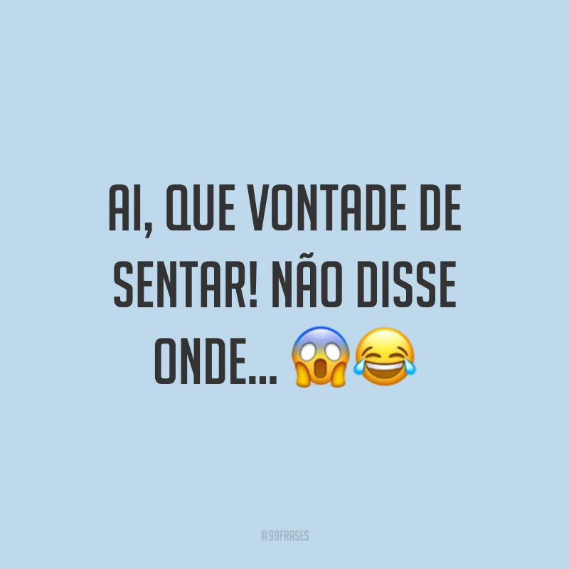 Ai, que vontade de sentar! Não disse onde... ??