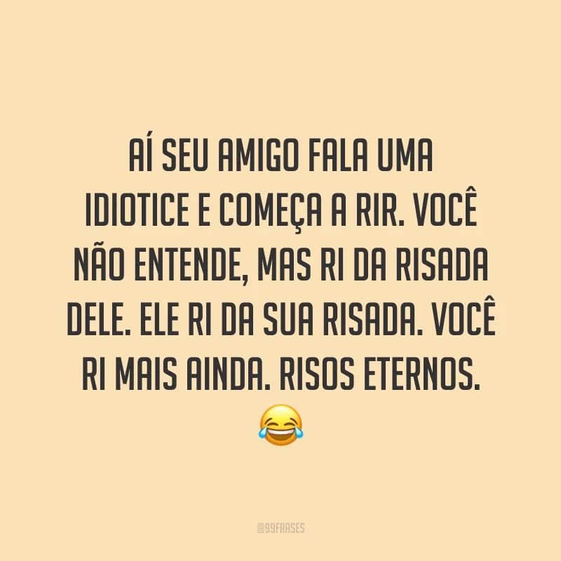 Aí seu amigo fala uma idiotice e começa a rir. Você não entende, mas ri da risada dele. Ele ri da sua risada. Você ri mais ainda. Risos eternos. 😂