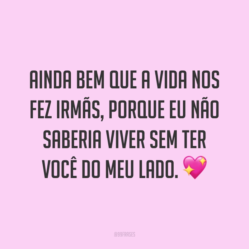 Ainda bem que a vida nos fez irmãs, porque eu não saberia viver sem ter você do meu lado. ?