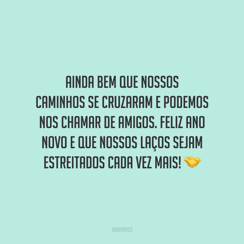 Ainda bem que nossos caminhos se cruzaram e podemos nos chamar de amigos. Feliz Ano Novo e que nossos laços sejam estreitados cada vez mais!