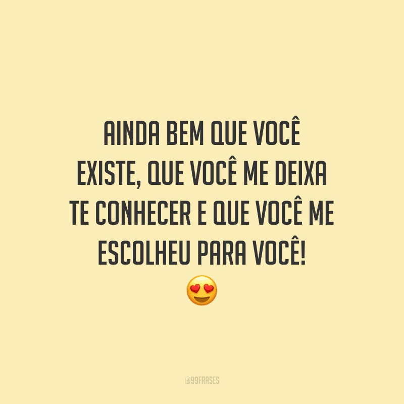Ainda bem que você existe, que você me deixa te conhecer e que você me escolheu para você!