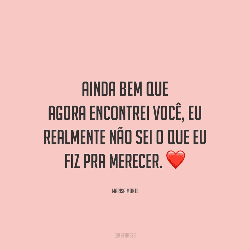 Ainda bem que agora encontrei você, eu realmente não sei o que eu fiz pra merecer. 