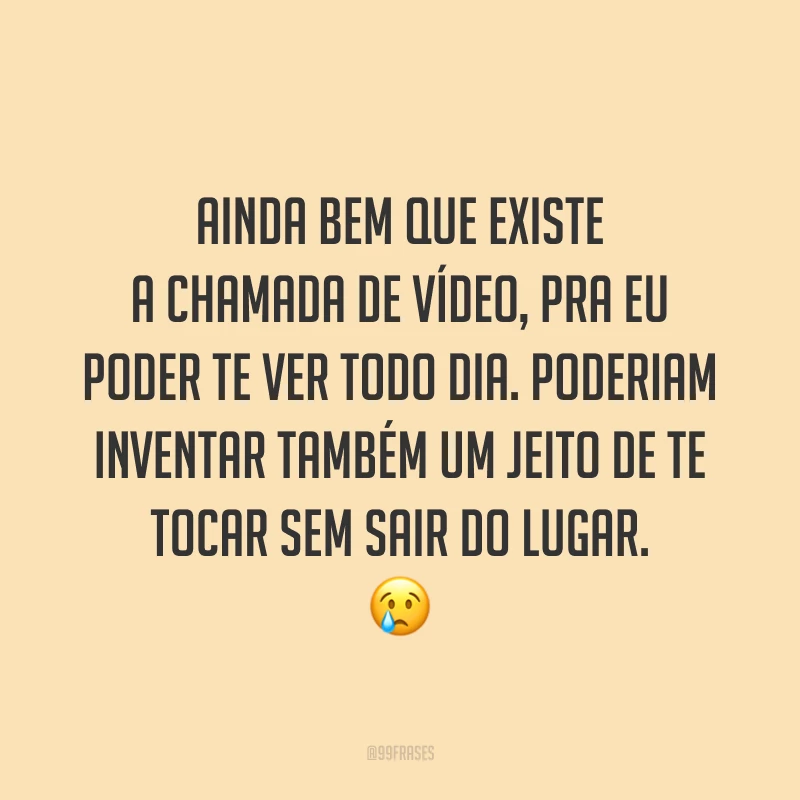 Ainda bem que existe a chamada de vídeo, pra eu poder te ver todo dia. Poderiam inventar também um jeito de te tocar sem sair do lugar. 😢
