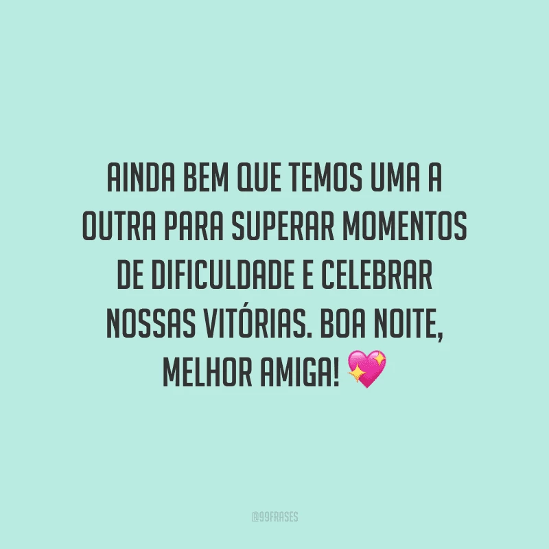Ainda bem que temos uma a outra para superar momentos de dificuldade e celebrar nossas vitórias. Boa noite, melhor amiga!