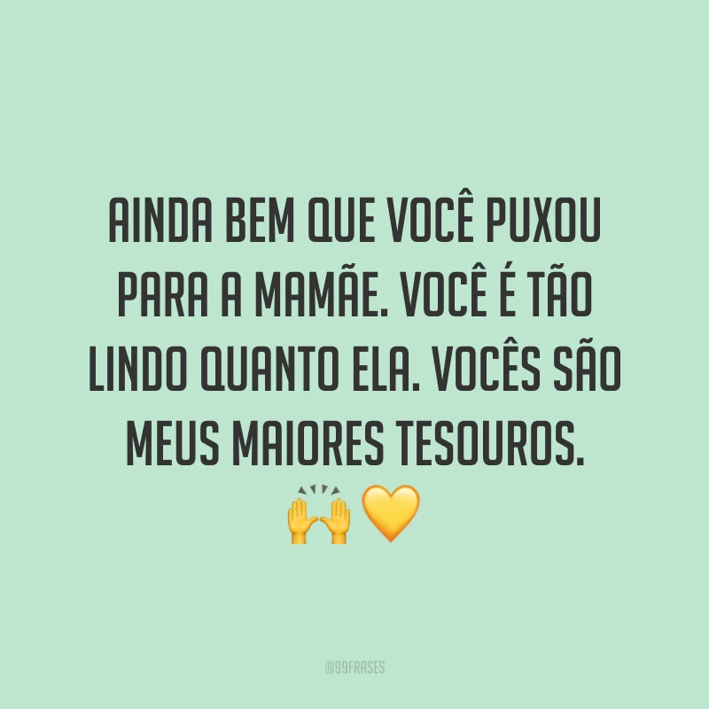 Ainda bem que você puxou para a mamãe. Você é tão lindo quanto ela. Vocês são meus maiores tesouros. 🙌💛