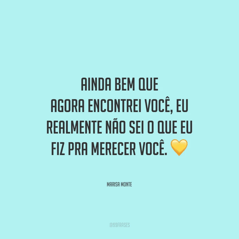 Ainda bem que agora encontrei você, eu realmente não sei o que eu fiz pra merecer você. 