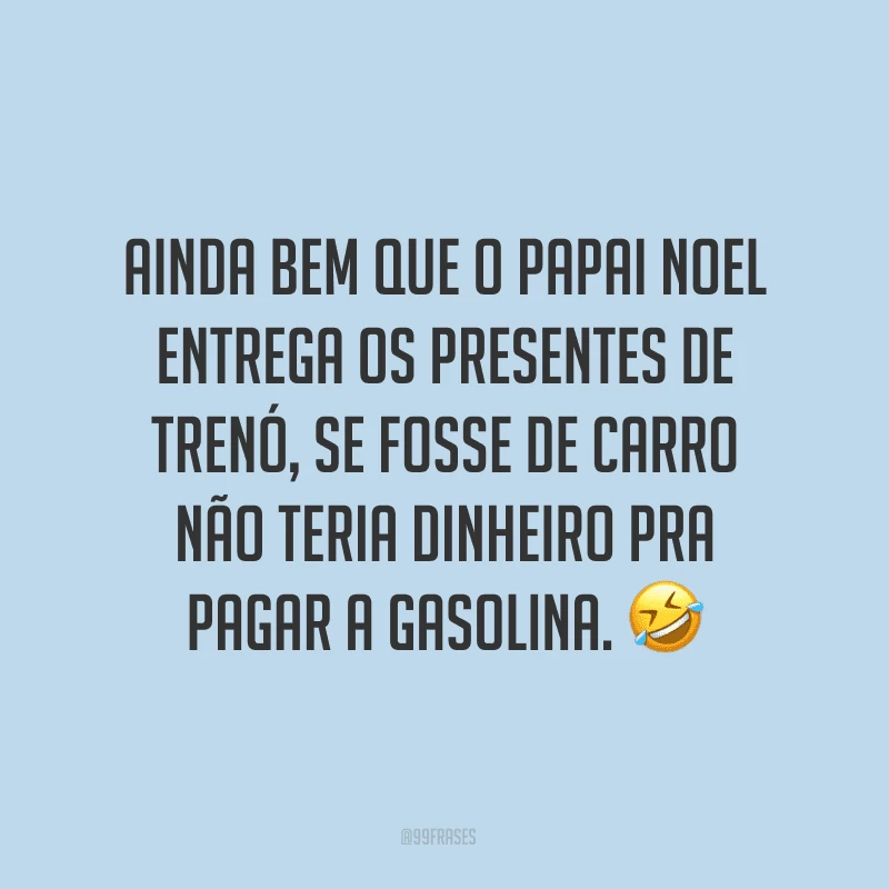 Ainda bem que o Papai Noel entrega os presentes de trenó, se fosse de carro não teria dinheiro pra pagar a gasolina.