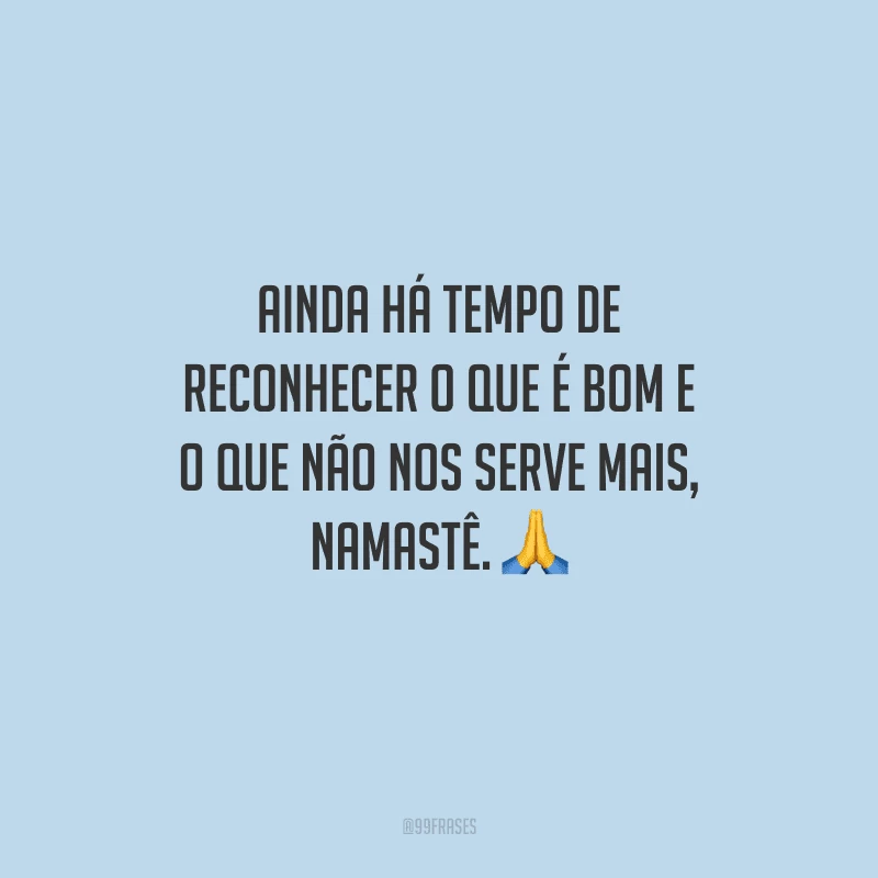 Ainda há tempo de reconhecer o que é bom e o que não nos serve mais, namastê. 