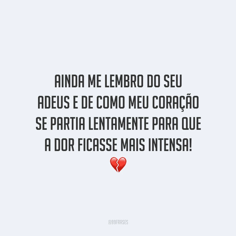 Ainda me lembro do seu adeus e de como meu coração se partia lentamente para que a dor ficasse mais intensa! 