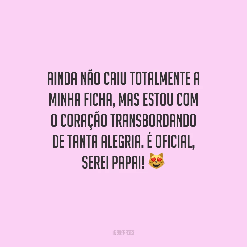 Ainda não caiu totalmente a minha ficha, mas estou com o coração transbordando de tanta alegria. É oficial, serei papai! 