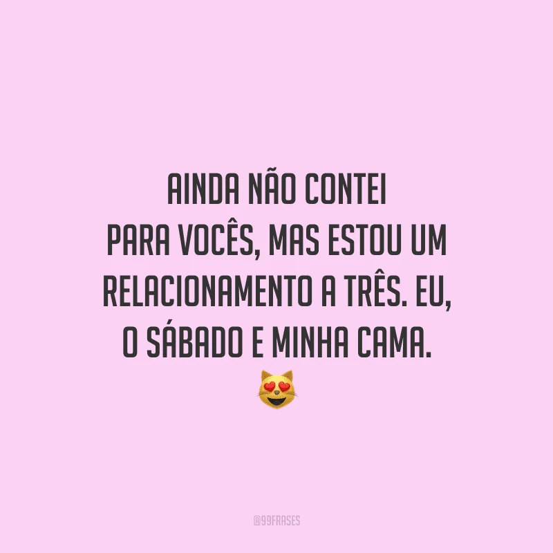 Ainda não contei para vocês, mas estou um relacionamento a três. Eu, o sábado e minha cama.
