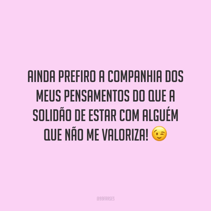 Ainda prefiro a companhia dos meus pensamentos do que a solidão de estar com alguém que não me valoriza!