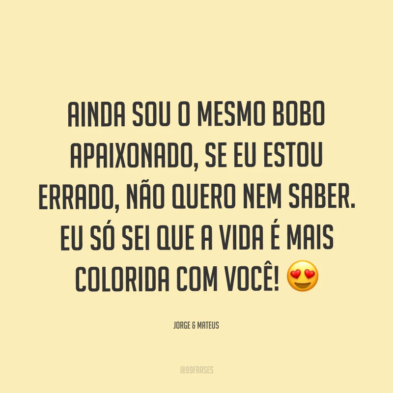 Ainda sou o mesmo bobo apaixonado, se eu estou errado, não quero nem saber. Eu só sei que a vida é mais colorida com você! ?