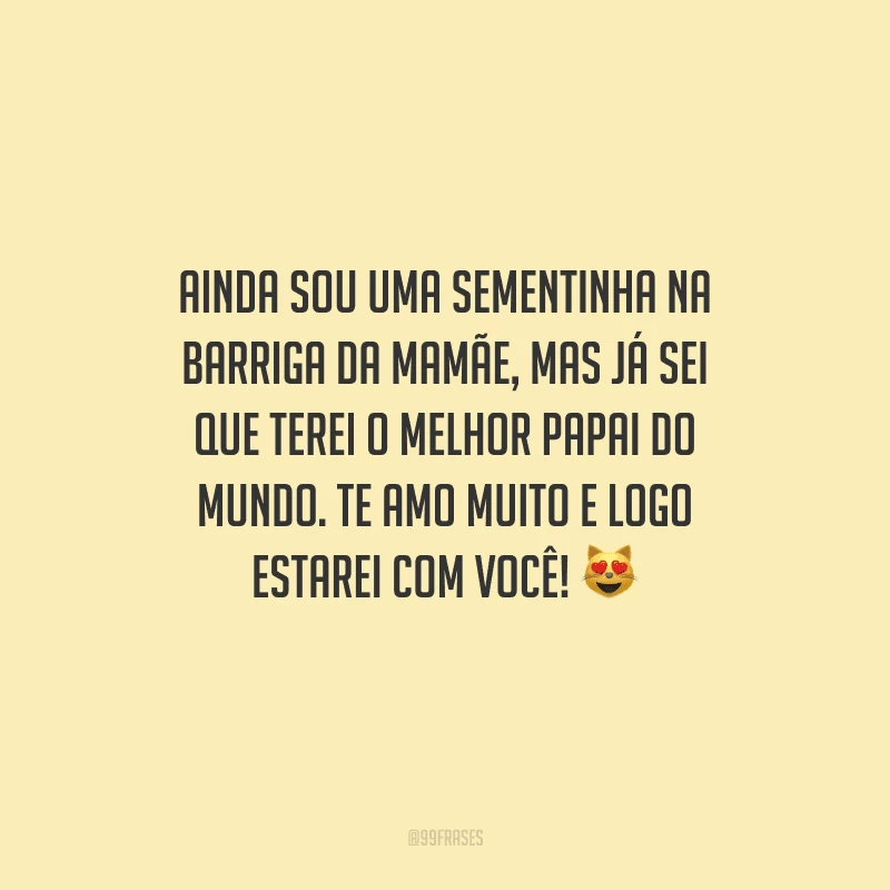 Ainda sou uma sementinha na barriga da mamãe, mas já sei que terei o melhor papai do mundo. Te amo muito e logo estarei com você!