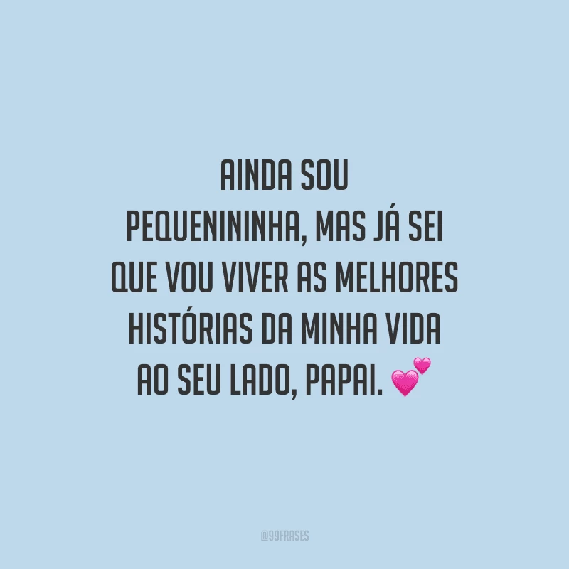 Ainda sou pequenininha, mas já sei que vou viver as melhores histórias da minha vida ao seu lado, papai.