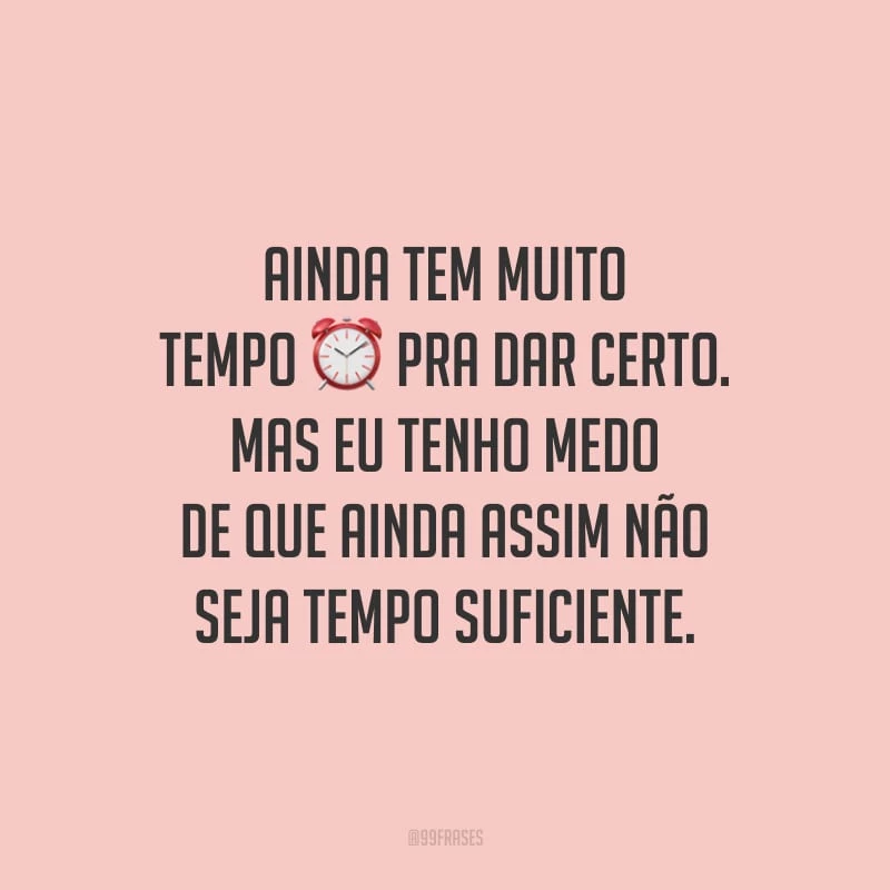 Ainda tem muito tempo pra dar certo. Mas eu tenho medo de que ainda assim não seja tempo suficiente.