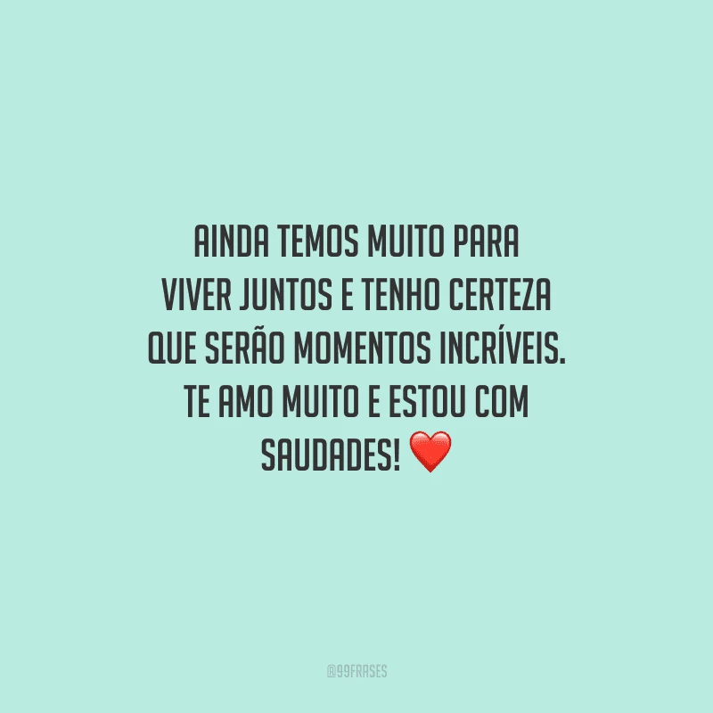 Ainda temos muito para viver juntos e tenho certeza que serão momentos incríveis. Te amo muito e estou com saudades! 