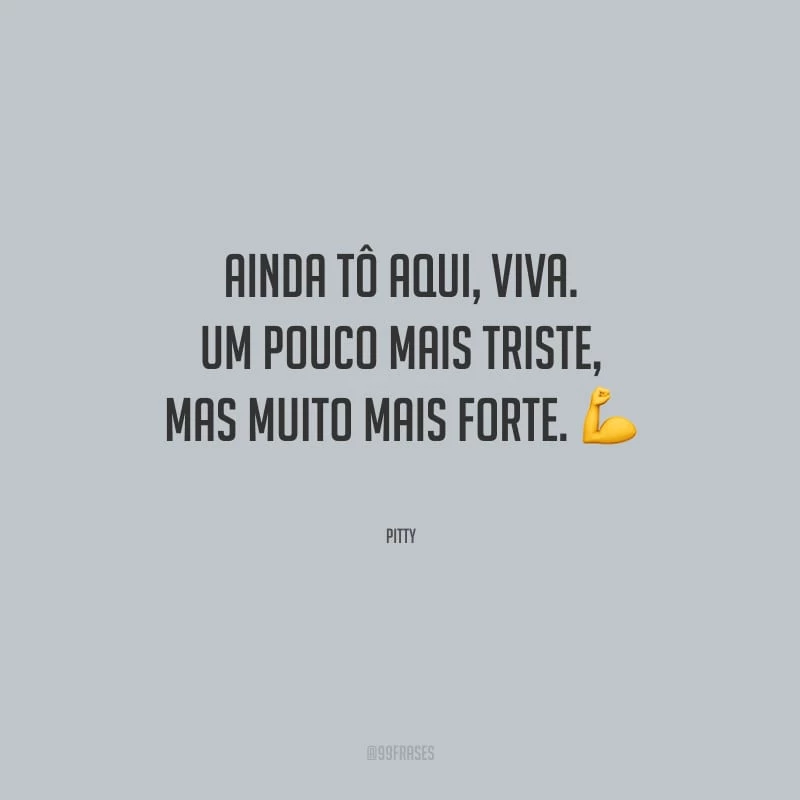 Ainda tô aqui, viva. Um pouco mais triste, mas muito mais forte.