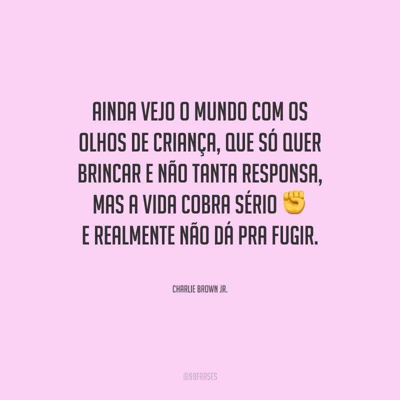 Ainda vejo o mundo com os olhos de criança, que só quer brincar e não tanta responsa, mas a vida cobra sério e realmente não dá pra fugir.