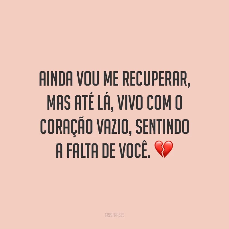 Ainda vou me recuperar, mas até lá, vivo com o coração vazio, sentindo a falta de você. ?