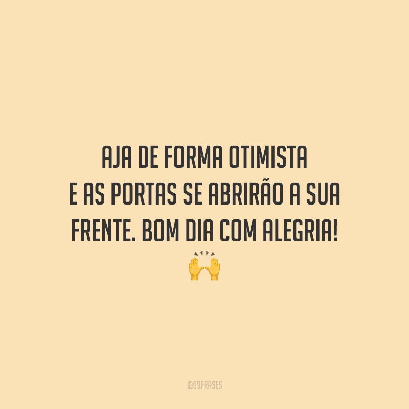 Aja de forma otimista e as portas se abrirão a sua frente. Bom dia com alegria!