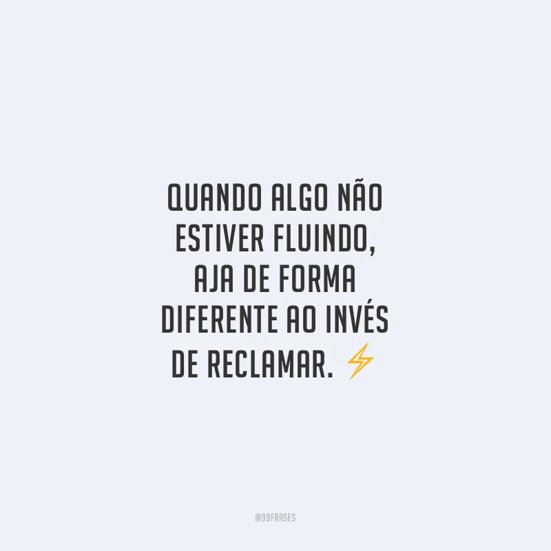 Quando algo não estiver fluindo, aja de forma diferente ao invés de reclamar.