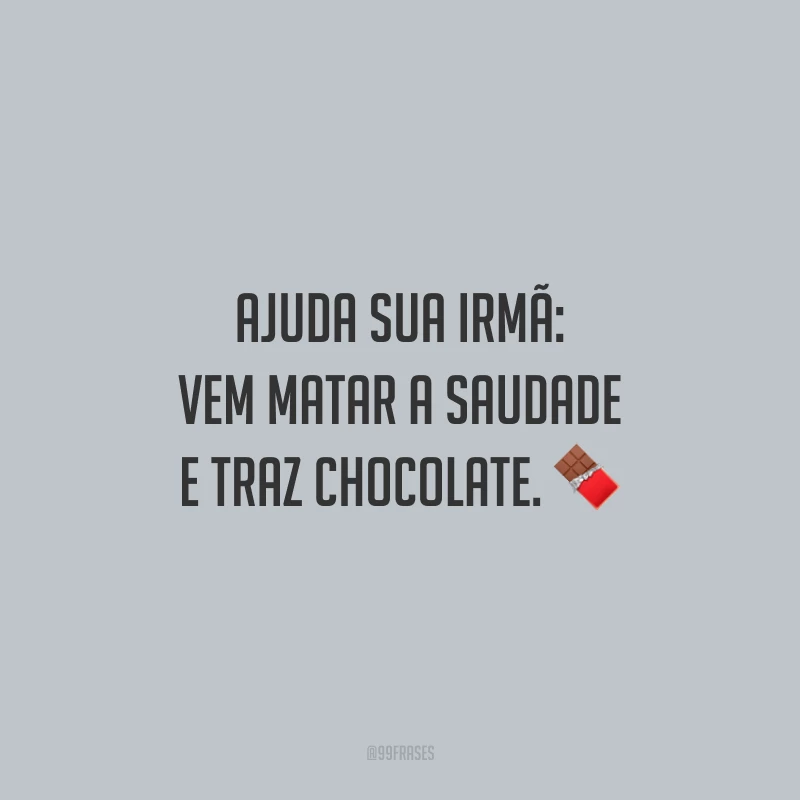 Ajuda sua irmã: vem matar a saudade e traz chocolate.