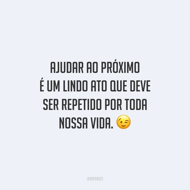 Ajudar ao próximo é um lindo ato que deve ser repetido por toda nossa vida.