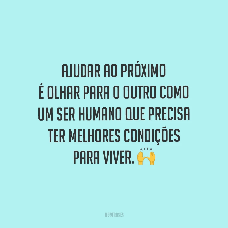Ajudar ao próximo é olhar para o outro como um ser humano que precisa ter melhores condições para viver.