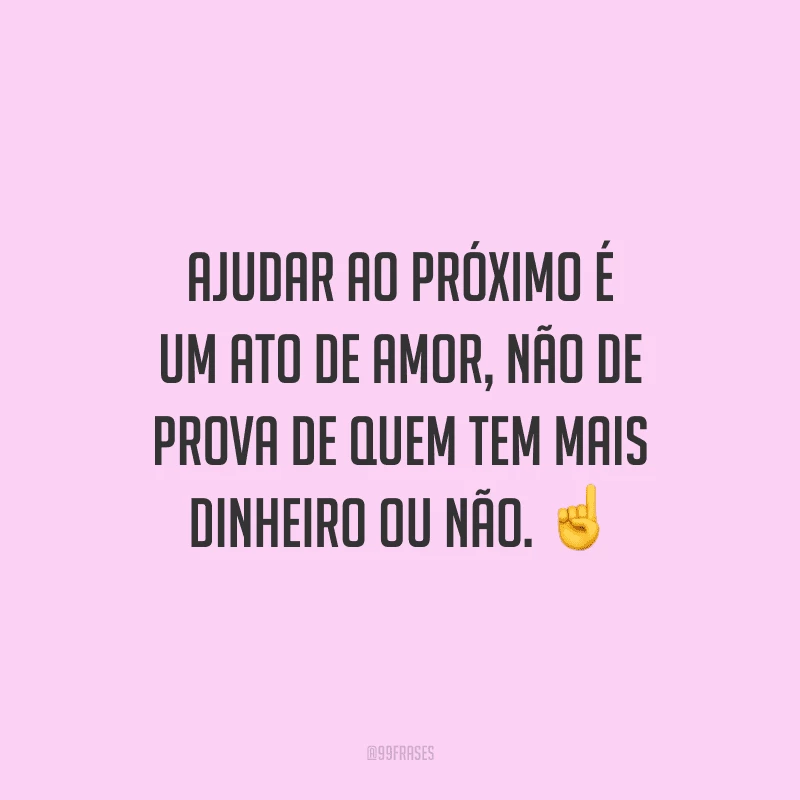 Ajudar ao próximo é um ato de amor, não de prova de quem tem mais dinheiro ou não.