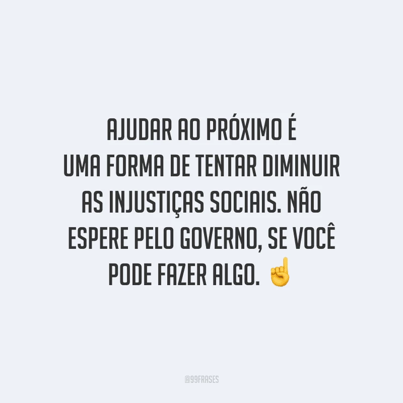 Ajudar ao próximo é uma forma de tentar diminuir as injustiças sociais. Não espere pelo governo, se você pode fazer algo.