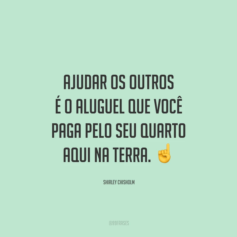 Ajudar os outros é o aluguel que você paga pelo seu quarto aqui na terra.
