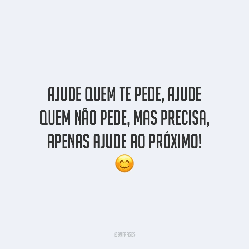 Ajude quem te pede, ajude quem não pede, mas precisa, apenas ajude ao próximo!