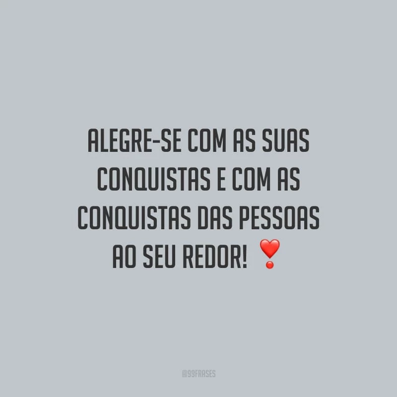 Alegre-se com as suas conquistas e com as conquistas das pessoas ao seu redor!