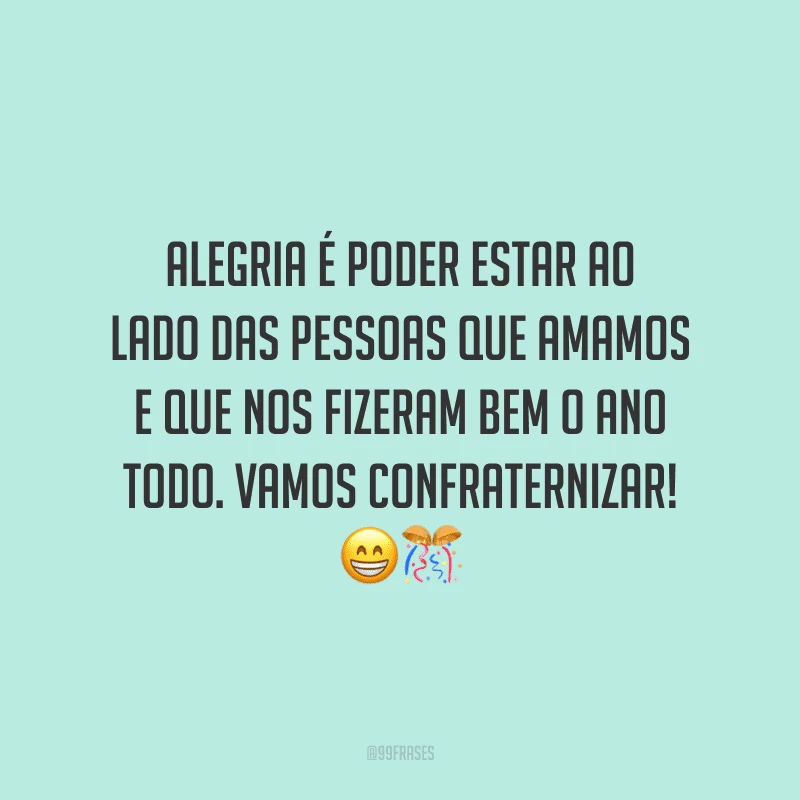 Alegria é poder estar ao lado das pessoas que amamos e que nos fizeram bem o ano todo. Vamos confraternizar!