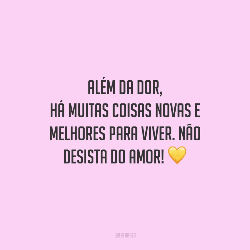 Além da dor, há muitas coisas novas e melhores para viver. Não desista do amor!