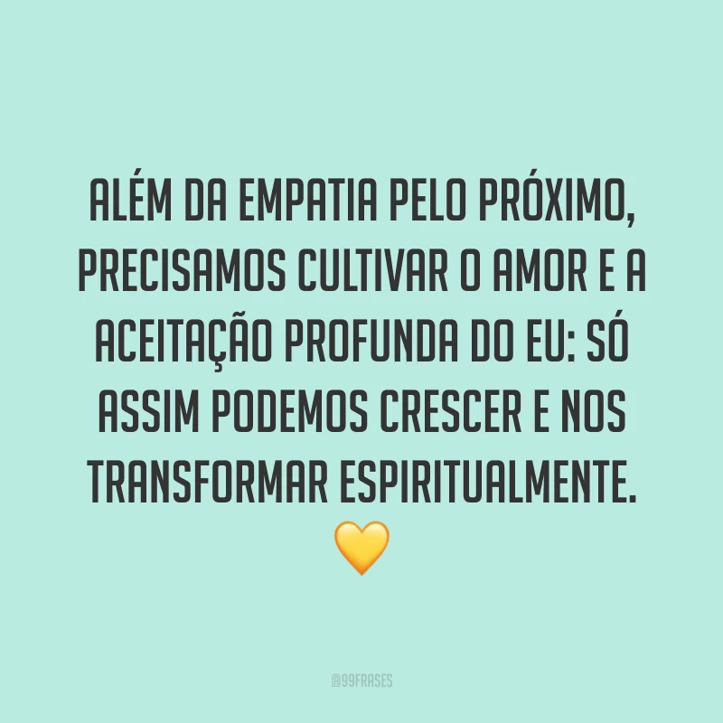 Além da empatia pelo próximo, precisamos cultivar o amor e a aceitação profunda do eu: só assim podemos crescer e nos transformar espiritualmente. ?