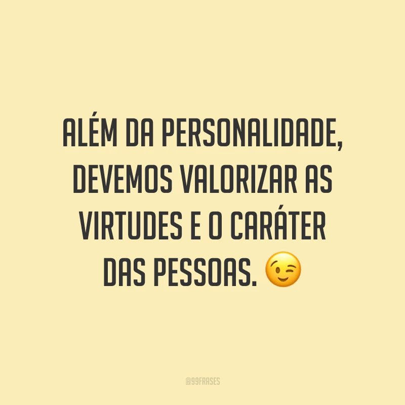Além da personalidade, devemos valorizar as virtudes e o caráter das pessoas. 😉