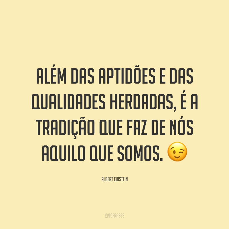 Além das aptidões e das qualidades herdadas, é a tradição que faz de nós aquilo que somos. 😉