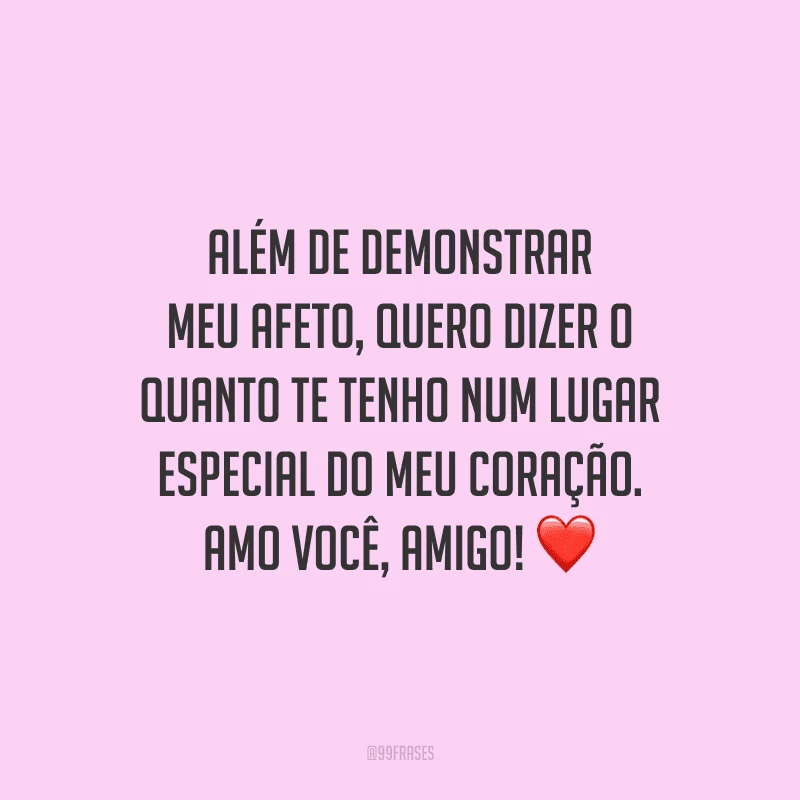 Além de demonstrar meu afeto, quero dizer o quanto te tenho num lugar especial do meu coração. Amo você, amigo! 