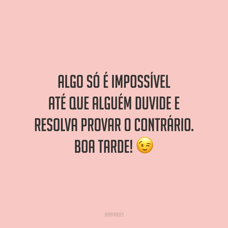 Algo só é impossível até que alguém duvide e resolva provar o contrário. Boa tarde!