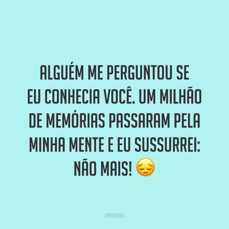 Alguém me perguntou se eu conhecia você. Um milhão de memórias passaram pela minha mente e eu sussurrei: não mais! ?