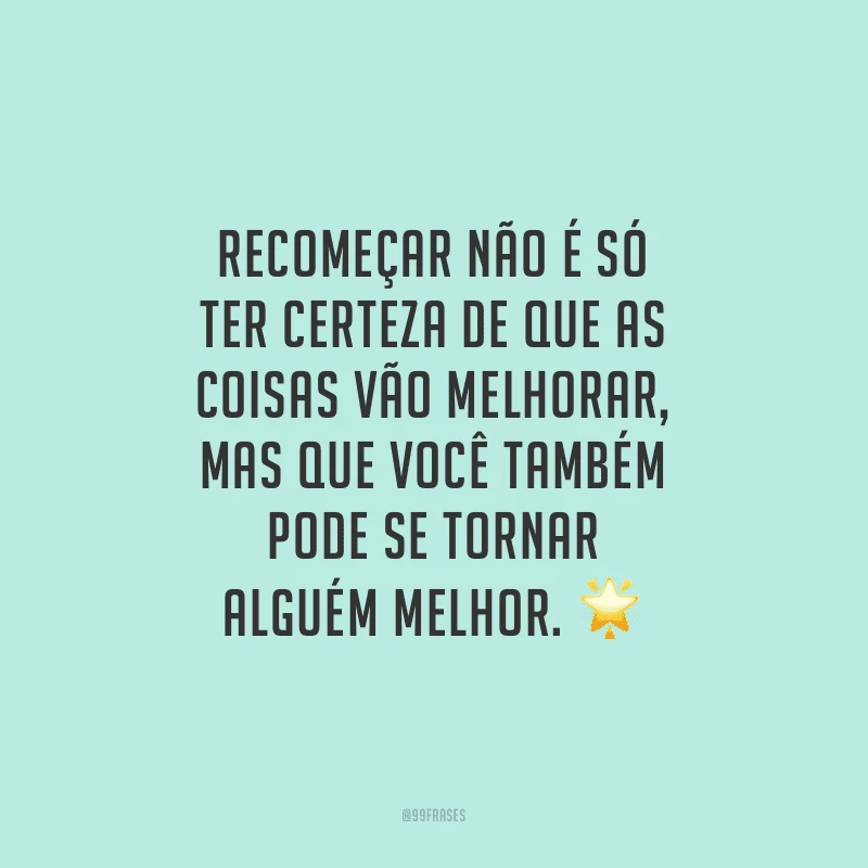 Recomeçar não é só ter certeza de que as coisas vão melhorar, mas que você também pode se tornar alguém melhor.