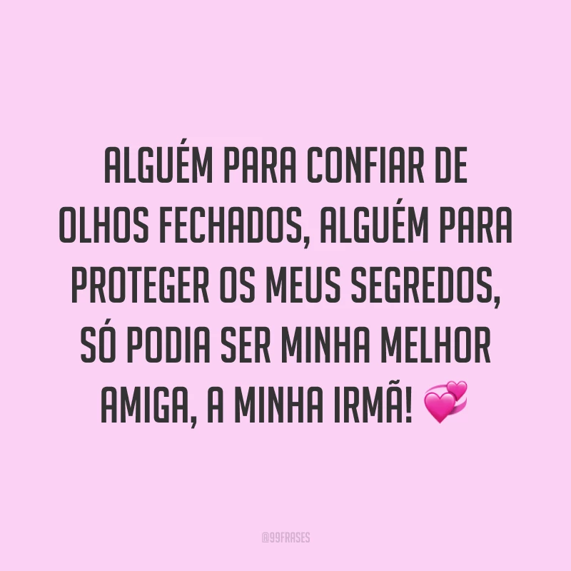Alguém para confiar de olhos fechados, alguém para proteger os meus segredos, só podia ser minha melhor amiga, a minha irmã! ?