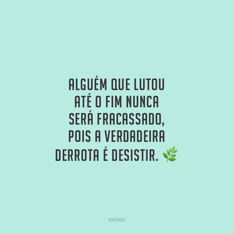 Alguém que lutou até o fim nunca será fracassado, pois a verdadeira derrota é desistir.