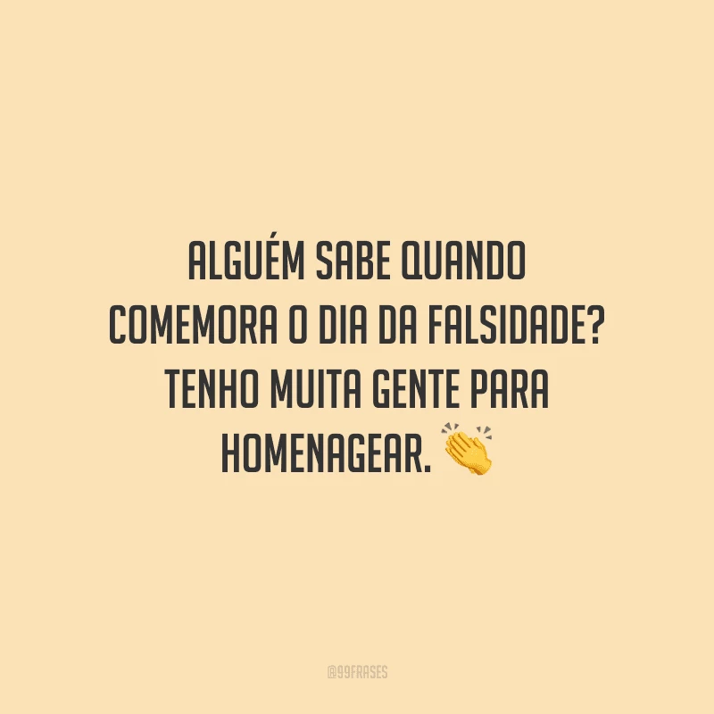 Alguém sabe quando comemora o dia da falsidade? Tenho muita gente para homenagear.