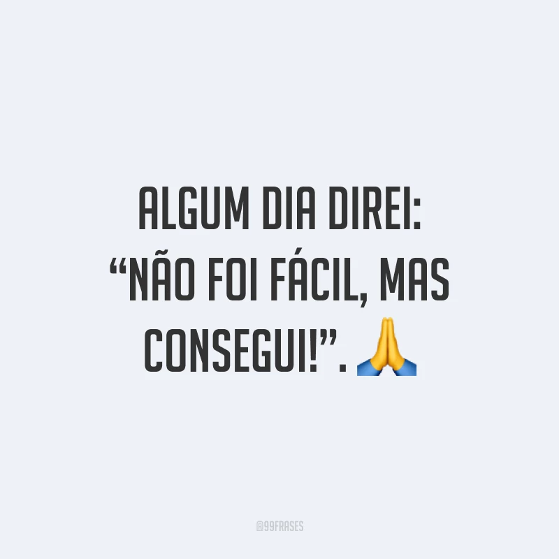 Algum dia direi: “não foi fácil, mas consegui!”. ?