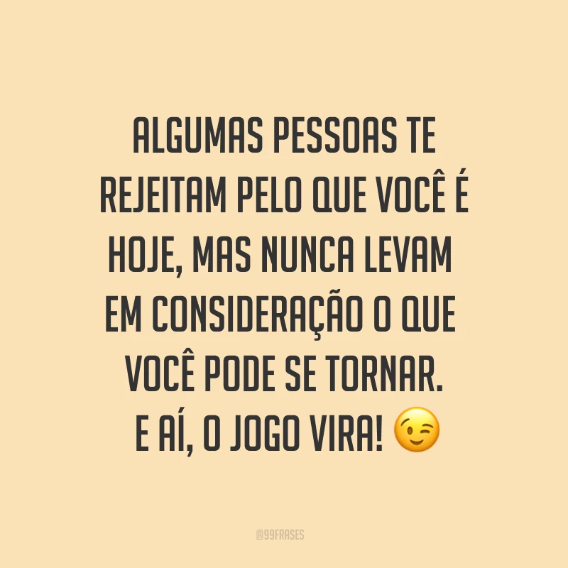 Algumas pessoas te rejeitam pelo que você é hoje, mas nunca levam em consideração o que você pode se tornar. E aí, o jogo vira! ?