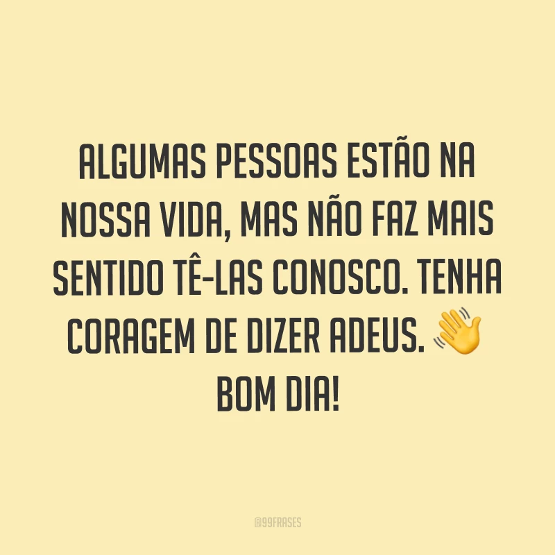 Algumas pessoas estão na nossa vida, mas não faz mais sentido tê-las conosco. Tenha coragem de dizer adeus. ?Bom dia!  