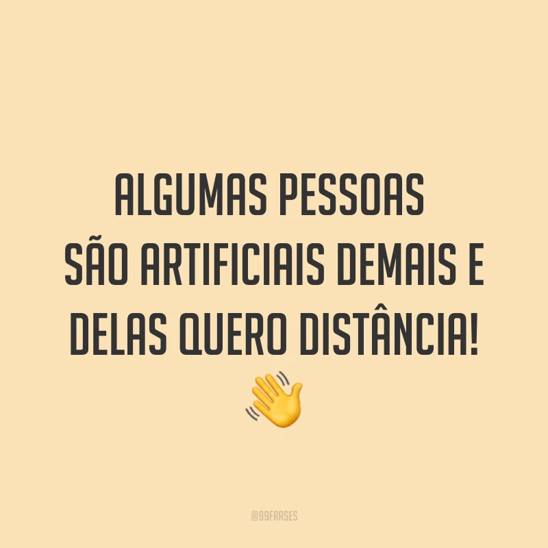 Algumas pessoas são artificiais demais e delas quero distância! ?